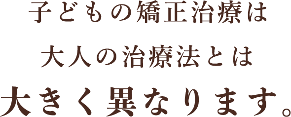 子どもの矯正治療は大人の治療法とは大きく異なります。